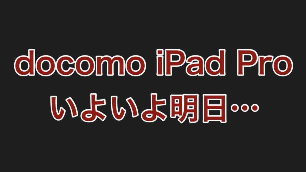 【終報】docomoで予約したiPad Pro、いよいよ明日受け取りに行きます！